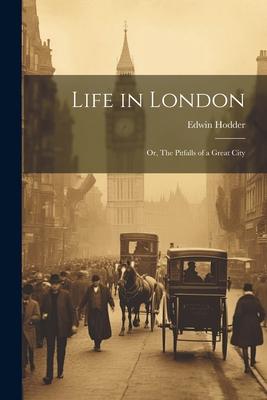 Life in London: Or The Pitfalls of a Great City