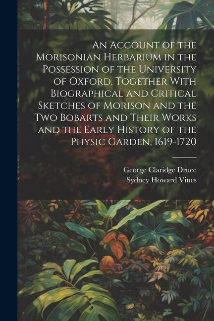 An Account of the Morisonian Herbarium in the Possession of the University of Oxford Together With Biographical and Critical Sketches of Morison and