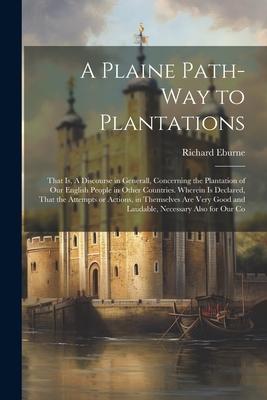 A Plaine Path-way to Plantations: That is A Discourse in Generall Concerning the Plantation of our English People in Other Countries. Wherein is Dec