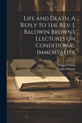 Life and Death. A Reply to the Rev. J. Baldwin Brown‘s Llectures on Conditional Immortality