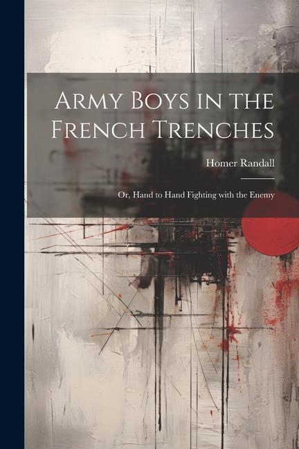 Army Boys in the French Trenches: Or Hand to Hand Fighting with the Enemy
