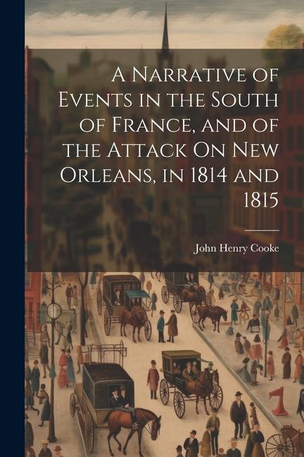 A Narrative of Events in the South of France and of the Attack On New Orleans in 1814 and 1815