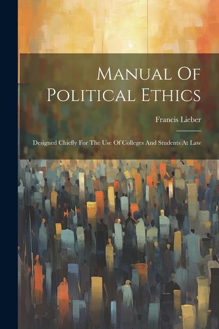 Manual Of Political Ethics: ed Chiefly For The Use Of Colleges And Students At Law