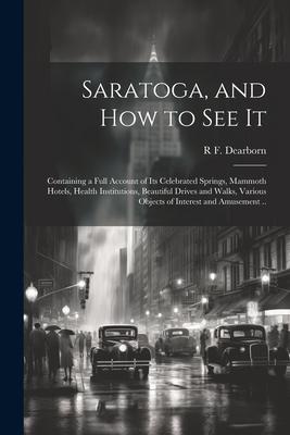 Saratoga and how to see It: Containing a Full Account of its Celebrated Springs Mammoth Hotels Health Institutions Beautiful Drives and Walks