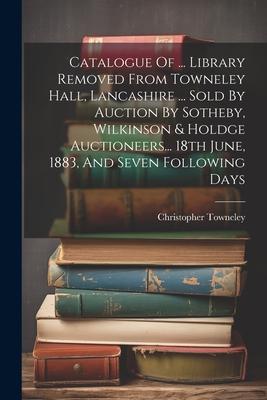 Catalogue Of ... Library Removed From Towneley Hall Lancashire ... Sold By Auction By Sotheby Wilkinson & Holdge Auctioneers... 18th June 1883 And
