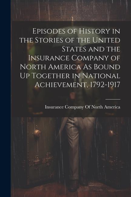 Episodes of History in the Stories of the United States and the Insurance Company of North America As Bound Up Together in National Achievement 1792-