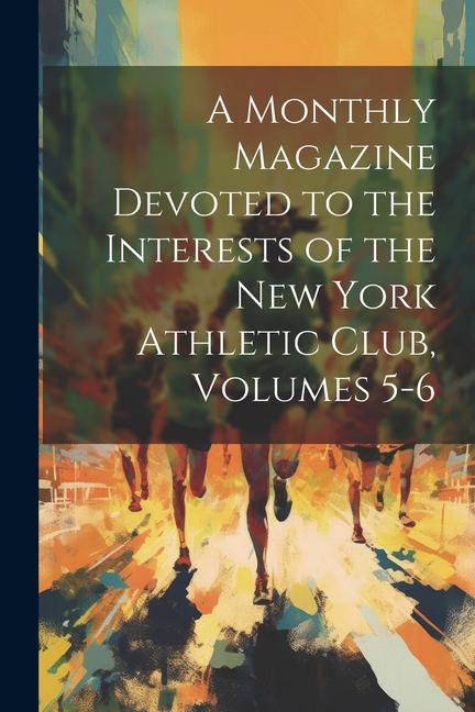 A Monthly Magazine Devoted to the Interests of the New York Athletic Club Volumes 5-6
