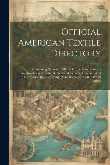 Official American Textile Directory; Containing Reports of all the Textile Manufacturing Establishments in the United States and Canada Together With