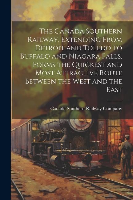 The Canada Southern Railway Extending From Detroit and Toledo to Buffalo and Niagara Falls Forms the Quickest and Most Attractive Route Between the