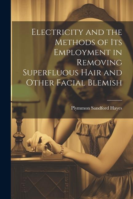 Electricity and the Methods of Its Employment in Removing Superfluous Hair and Other Facial Blemish