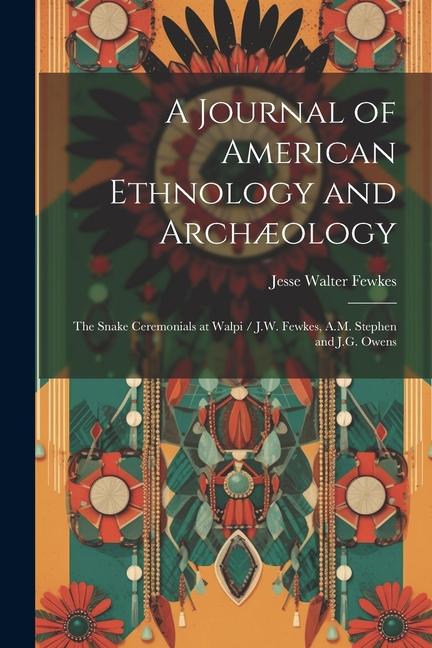A Journal of American Ethnology and Archæology: The Snake Ceremonials at Walpi / J.W. Fewkes A.M. Stephen and J.G. Owens