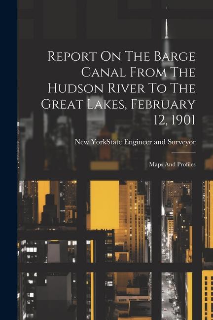 Report On The Barge Canal From The Hudson River To The Great Lakes February 12 1901: Maps And Profiles