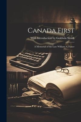 Canada First: A Memorial of the Late William A. Foster