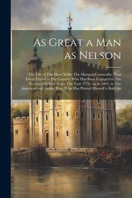 As Great a man as Nelson: The Life of The Most Noble The Marquis Cornwallis That Great Friend to his Country who has Been Engaged in The Servic