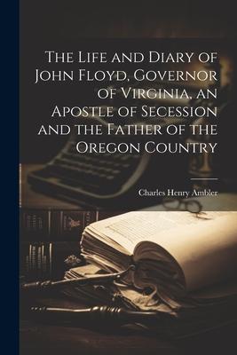 The Life and Diary of John Floyd Governor of Virginia an Apostle of Secession and the Father of the Oregon Country