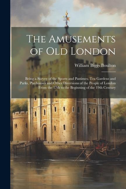 The Amusements of old London; Being a Survey of the Sports and Pastimes tea Gardens and Parks Playhouses and Other Diversions of the People of Londo