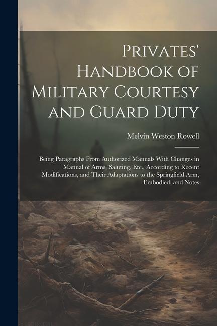 Privates‘ Handbook of Military Courtesy and Guard Duty: Being Paragraphs From Authorized Manuals With Changes in Manual of Arms Saluting Etc. Accor