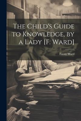 The Child‘s Guide to Knowledge by a Lady [F. Ward]