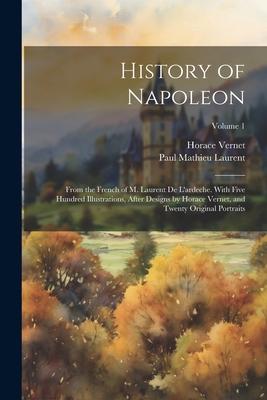 History of Napoleon: From the French of M. Laurent De L‘ardeche. With Five Hundred Illustrations After s by Horace Vernet and Twent