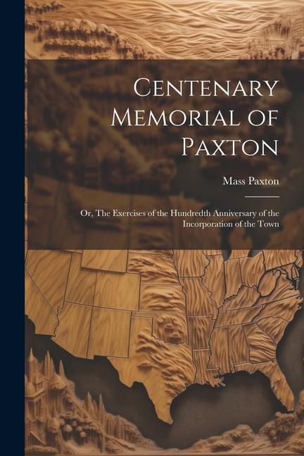 Centenary Memorial of Paxton; or The Exercises of the Hundredth Anniversary of the Incorporation of the Town