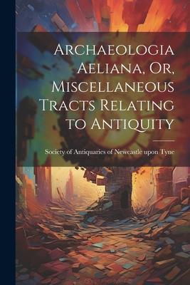 Archaeologia Aeliana Or Miscellaneous Tracts Relating to Antiquity