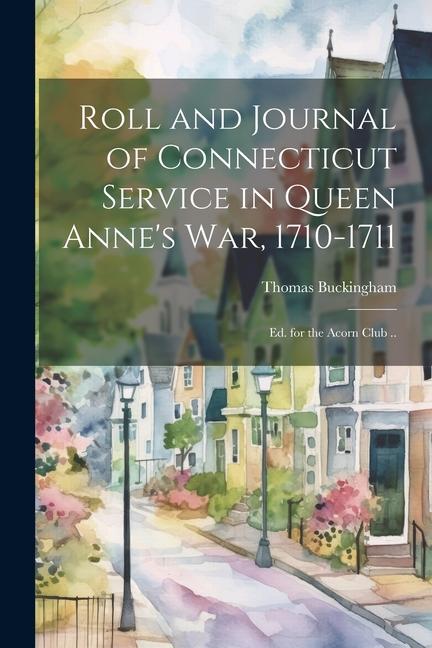 Roll and Journal of Connecticut Service in Queen Anne‘s war 1710-1711; ed. for the Acorn Club ..