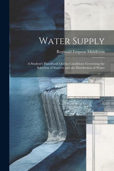 Water Supply: A Student‘s Handbook On the Conditions Governing the Selection of Sources and the Distribution of Water