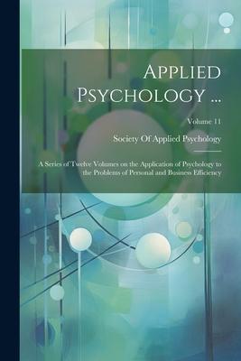 Applied Psychology ...: A Series of Twelve Volumes on the Application of Psychology to the Problems of Personal and Business Efficiency; Volum