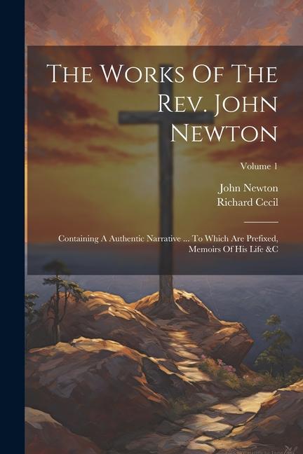 The Works Of The Rev. John Newton: Containing A Authentic Narrative ... To Which Are Prefixed Memoirs Of His Life &c; Volume 1