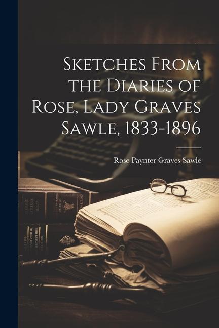 Sketches From the Diaries of Rose Lady Graves Sawle 1833-1896