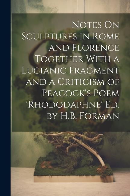 Notes On Sculptures in Rome and Florence Together With a Lucianic Fragment and a Criticism of Peacock‘s Poem ‘rhododaphne‘ Ed. by H.B. Forman