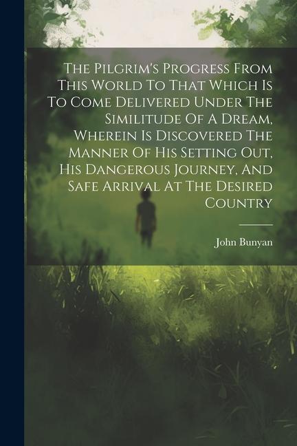 The Pilgrim‘s Progress From This World To That Which Is To Come Delivered Under The Similitude Of A Dream Wherein Is Discovered The Manner Of His Set