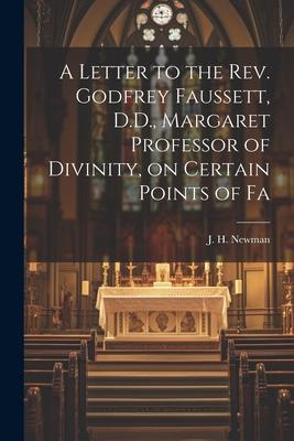 A Letter to the Rev. Godfrey Faussett D.D. Margaret Professor of Divinity on Certain Points of Fa