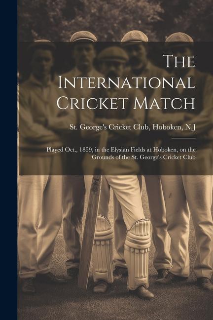 The International Cricket Match: Played Oct. 1859 in the Elysian Fields at Hoboken on the Grounds of the St. George‘s Cricket Club