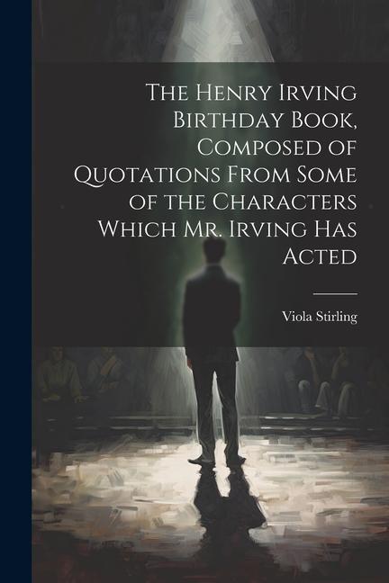 The Henry Irving Birthday Book Composed of Quotations From Some of the Characters Which Mr. Irving Has Acted
