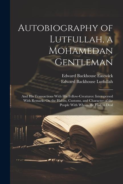 Autobiography of Lutfullah a Mohamedan Gentleman: And His Transactions With His Fellow-Creatures: Interspersed With Remarks On the Habits Customs a