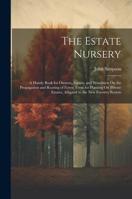 The Estate Nursery: A Handy Book for Owners Agents and Woodmen On the Propagation and Rearing of Forest Trees for Planting On Private Es