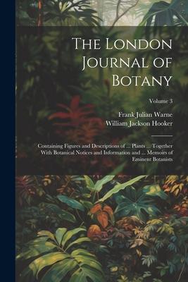 The London Journal of Botany: Containing Figures and Descriptions of ... Plants ... Together With Botanical Notices and Information and ... Memoirs