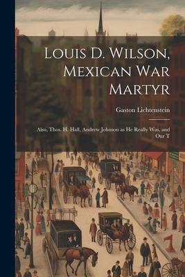 Louis D. Wilson Mexican War Martyr: Also Thos. H. Hall Andrew Johnson as He Really Was and Our T