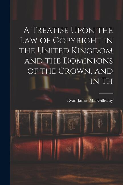 A Treatise Upon the law of Copyright in the United Kingdom and the Dominions of the Crown and in Th