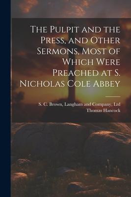 The Pulpit and the Press and Other Sermons Most of Which Were Preached at S. Nicholas Cole Abbey