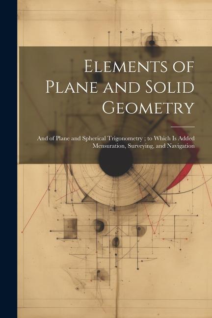 Elements of Plane and Solid Geometry: And of Plane and Spherical Trigonometry; to Which Is Added Mensuration Surveying and Navigation