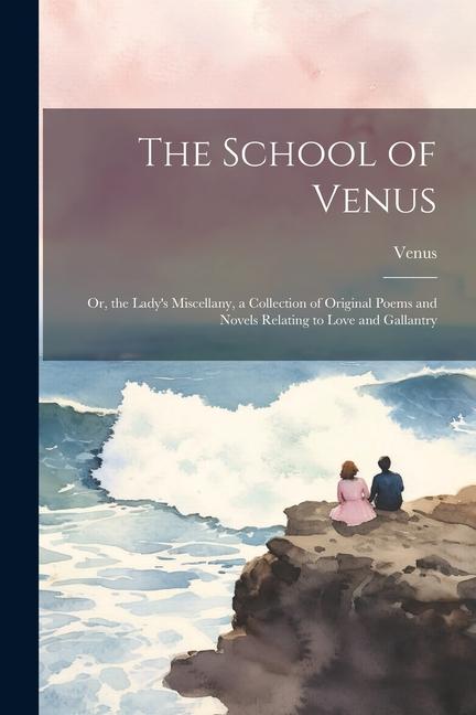 The School of Venus: Or the Lady‘s Miscellany a Collection of Original Poems and Novels Relating to Love and Gallantry