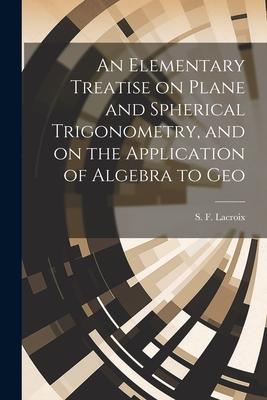 An Elementary Treatise on Plane and Spherical Trigonometry and on the Application of Algebra to Geo