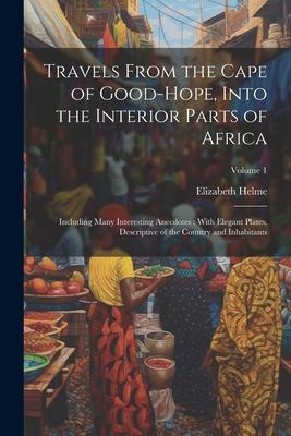 Travels From the Cape of Good-Hope Into the Interior Parts of Africa: Including Many Interesting Anecdotes; With Elegant Plates Descriptive of the C