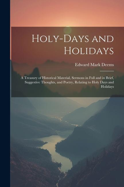 Holy-Days and Holidays: A Treasury of Historical Material Sermons in Full and in Brief Suggestive Thoughts and Poetry Relating to Holy Day