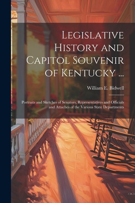 Legislative History and Capitol Souvenir of Kentucky ...: Portraits and Sketches of Senators Representatives and Officials and Attaches of the Variou