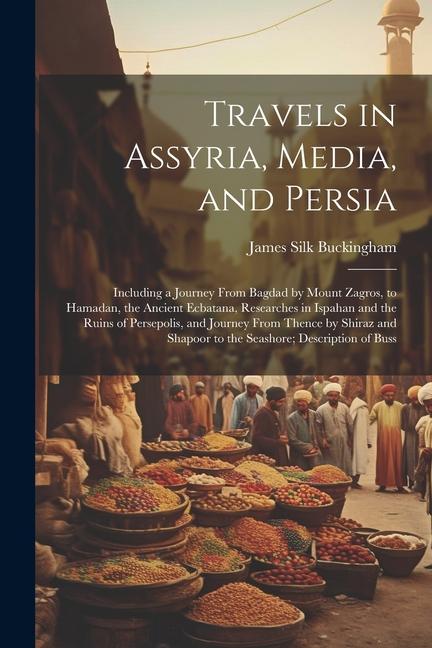 Travels in Assyria Media and Persia: Including a Journey From Bagdad by Mount Zagros to Hamadan the Ancient Ecbatana Researches in Ispahan and th
