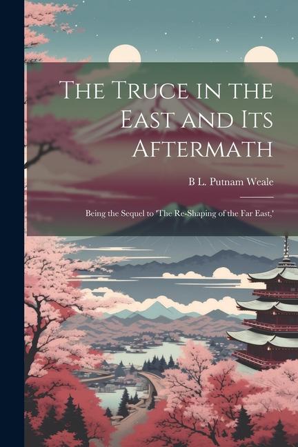 The Truce in the East and its Aftermath; Being the Sequel to ‘The Re-shaping of the Far East ‘