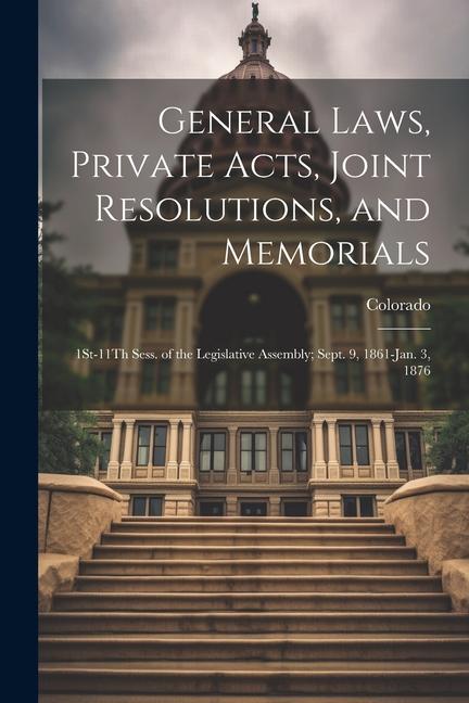 General Laws Private Acts Joint Resolutions and Memorials: 1St-11Th Sess. of the Legislative Assembly; Sept. 9 1861-Jan. 3 1876